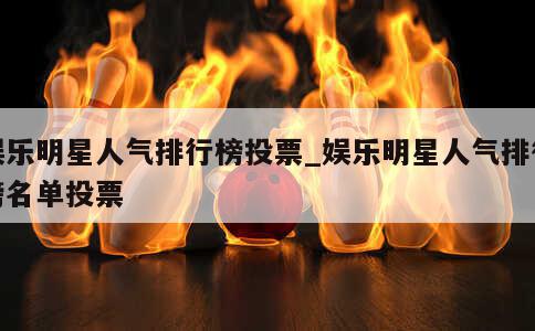 娱乐明星人气排行榜投票_娱乐明星人气排行榜名单投票 第1张