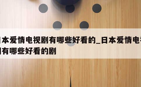 日本爱情电视剧有哪些好看的_日本爱情电视剧有哪些好看的剧 第1张