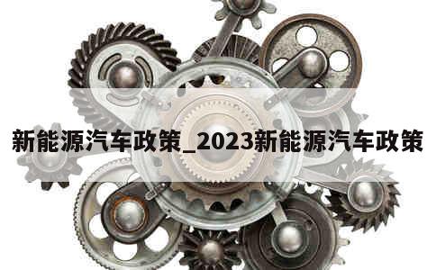 新能源汽车政策_2023新能源汽车政策 第1张