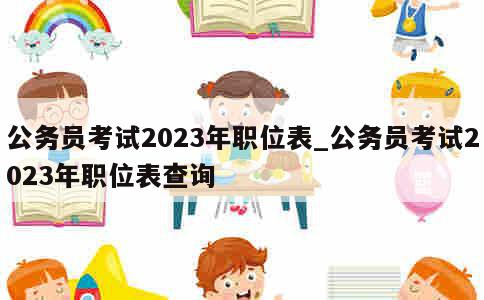 公务员考试2023年职位表_公务员考试2023年职位表查询 第1张