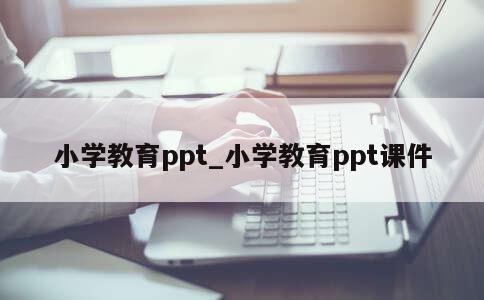 小学教育ppt_小学教育ppt课件 第1张