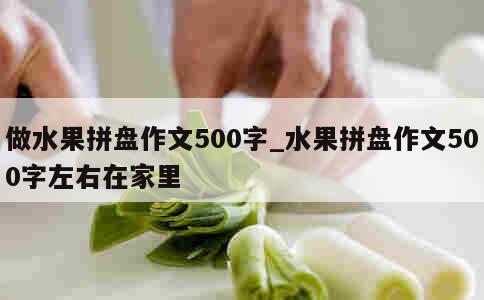 做水果拼盘作文500字_水果拼盘作文500字左右在家里 第1张