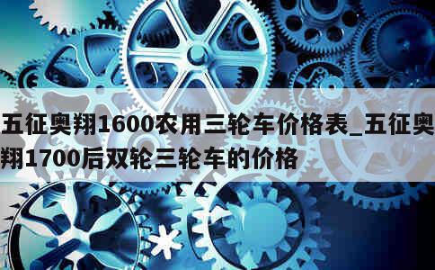 五征奥翔1600农用三轮车价格表_五征奥翔1700后双轮三轮车的价格 第1张