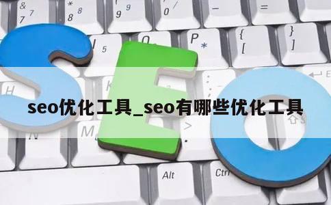 seo优化工具_seo有哪些优化工具 第1张