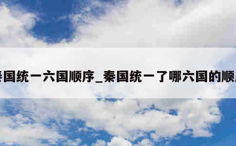 秦国统一六国顺序_秦国统一了哪六国的顺序 第1张