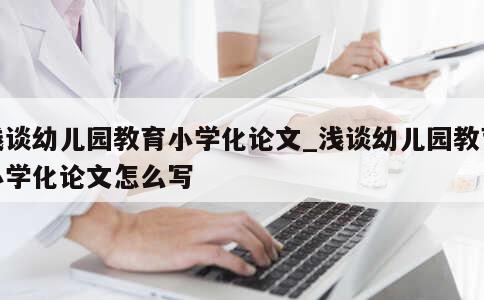 浅谈幼儿园教育小学化论文_浅谈幼儿园教育小学化论文怎么写 第1张