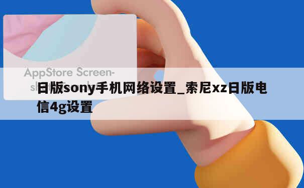 日版sony手机网络设置_索尼xz日版电信4g设置 第1张