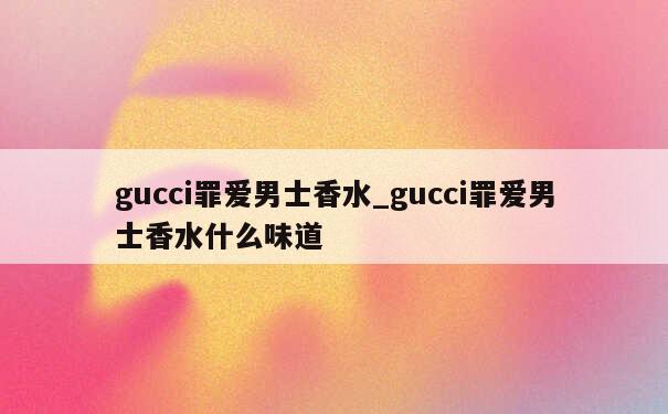 gucci罪爱男士香水_gucci罪爱男士香水什么味道 第1张