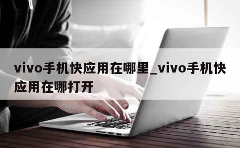 vivo手机快应用在哪里_vivo手机快应用在哪打开 第1张