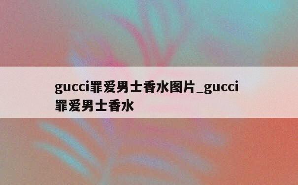 gucci罪爱男士香水图片_gucci 罪爱男士香水 第1张