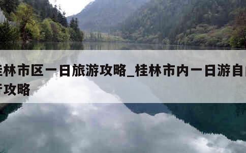 桂林市区一日旅游攻略_桂林市内一日游自由行攻略 第1张