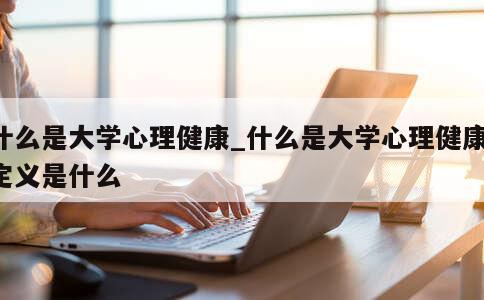 什么是大学心理健康_什么是大学心理健康,定义是什么 第1张