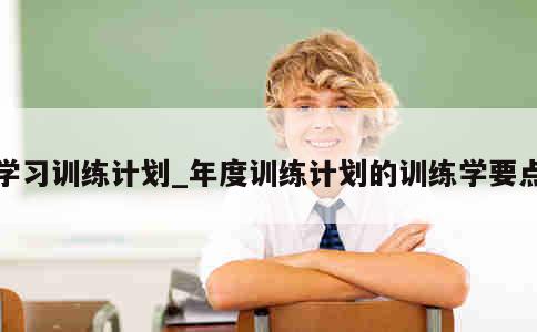 学习训练计划_年度训练计划的训练学要点 第1张