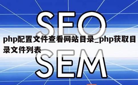 php配置文件查看网站目录_php获取目录文件列表 第1张