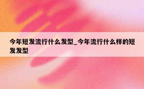 今年短发流行什么发型_今年流行什么样的短发发型 第1张