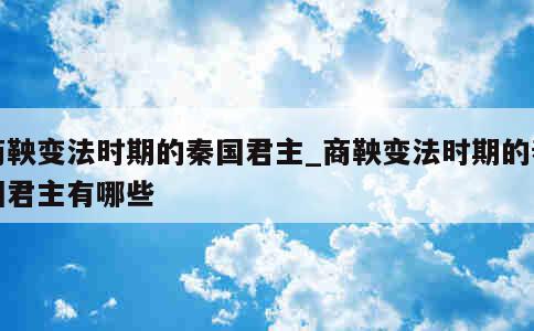 商鞅变法时期的秦国君主_商鞅变法时期的秦国君主有哪些 第1张