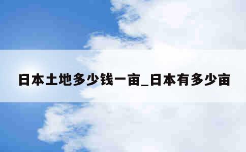 日本土地多少钱一亩_日本有多少亩 第1张