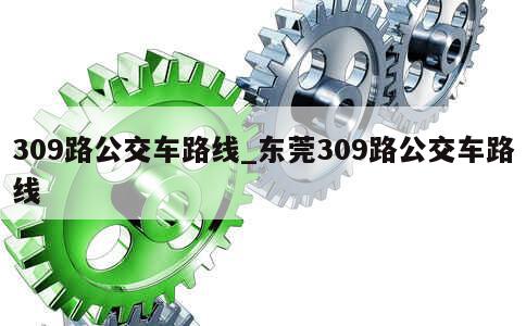 309路公交车路线_东莞309路公交车路线 第1张