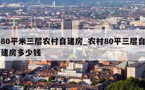 80平米三层农村自建房_农村80平三层自建房多少钱 第1张