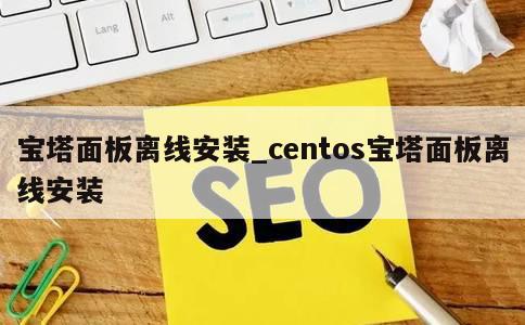 宝塔面板离线安装_centos宝塔面板离线安装 第1张