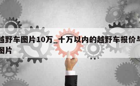 越野车图片10万_十万以内的越野车报价与图片 第1张