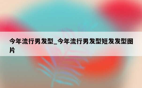 今年流行男发型_今年流行男发型短发发型图片 第1张