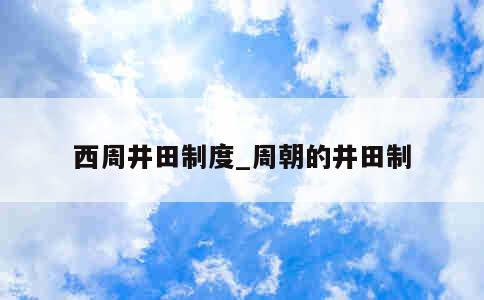 西周井田制度_周朝的井田制 第1张