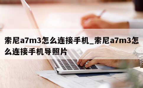 索尼a7m3怎么连接手机_索尼a7m3怎么连接手机导照片 第1张