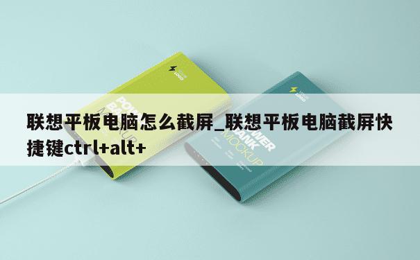 联想平板电脑怎么截屏_联想平板电脑截屏快捷键ctrl+alt+ 第1张