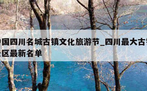 中国四川名城古镇文化旅游节_四川最大古镇景区最新名单 第1张