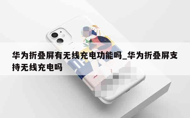 华为折叠屏有无线充电功能吗_华为折叠屏支持无线充电吗 第1张