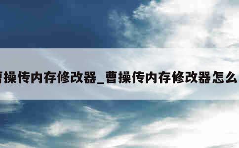 曹操传内存修改器_曹操传内存修改器怎么用 第1张