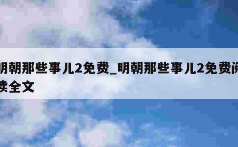 明朝那些事儿2免费_明朝那些事儿2免费阅读全文 第1张