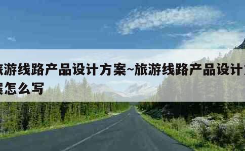 旅游线路产品设计方案~旅游线路产品设计方案怎么写 第2张