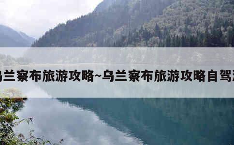 乌兰察布旅游攻略~乌兰察布旅游攻略自驾游 第3张