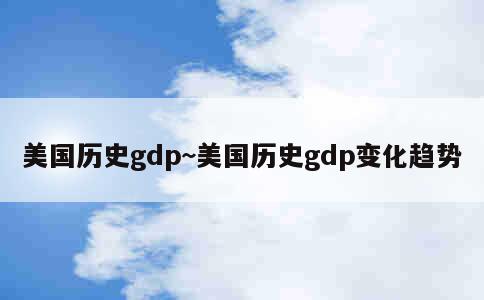 美国历史gdp~美国历史gdp变化趋势 第1张