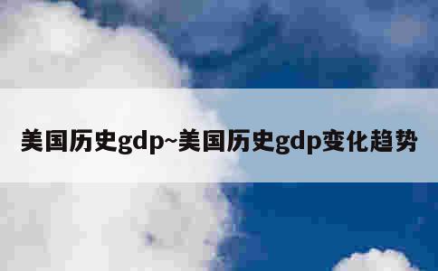 美国历史gdp~美国历史gdp变化趋势 第3张