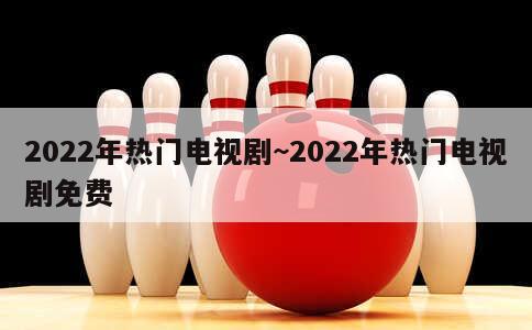 2022年热门电视剧~2022年热门电视剧免费 第1张