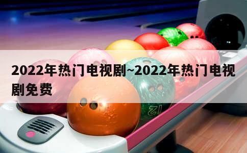 2022年热门电视剧~2022年热门电视剧免费 第2张