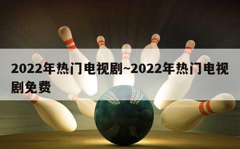 2022年热门电视剧~2022年热门电视剧免费 第3张