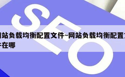 网站负载均衡配置文件~网站负载均衡配置文件在哪 第4张