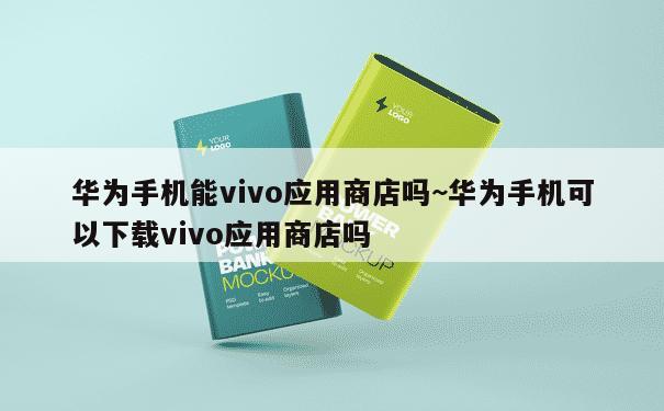 华为手机能vivo应用商店吗~华为手机可以下载vivo应用商店吗 第3张