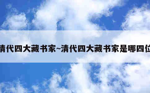 清代四大藏书家~清代四大藏书家是哪四位 第1张