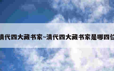 清代四大藏书家~清代四大藏书家是哪四位 第2张