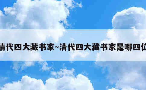 清代四大藏书家~清代四大藏书家是哪四位 第5张