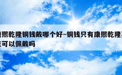 康熙乾隆铜钱戴哪个好~铜钱只有康熙乾隆嘉庆可以佩戴吗 第1张