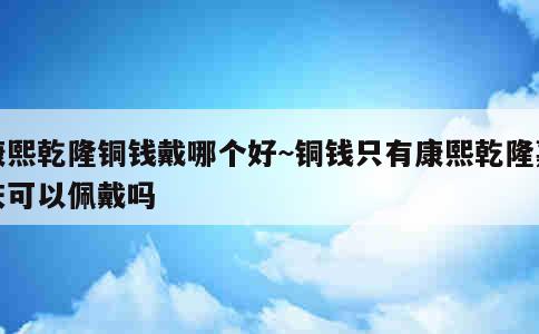 康熙乾隆铜钱戴哪个好~铜钱只有康熙乾隆嘉庆可以佩戴吗 第2张