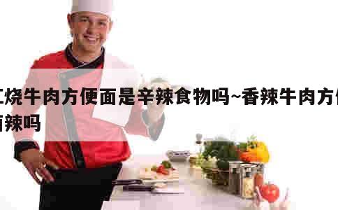 红烧牛肉方便面是辛辣食物吗~香辣牛肉方便面辣吗 第2张