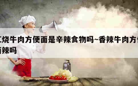 红烧牛肉方便面是辛辣食物吗~香辣牛肉方便面辣吗 第4张