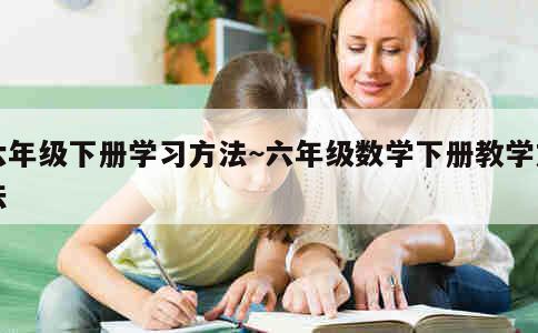 六年级下册学习方法~六年级数学下册教学方法 第3张